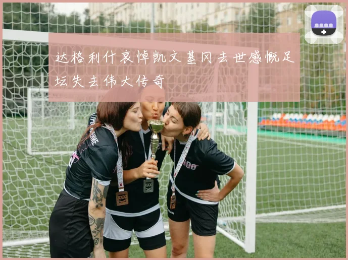 达格利什哀悼凯文基冈去世感慨足坛失去伟大传奇