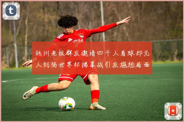 杭州老板群发邀请四千人看球却无人到场世界杯揭幕战引发尴尬局面