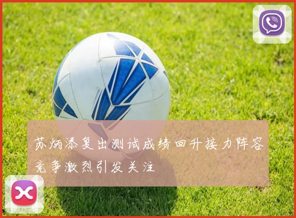 苏炳添复出测试成绩回升接力阵容竞争激烈引发关注