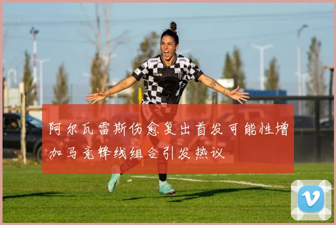 阿尔瓦雷斯伤愈复出首发可能性增加马竞锋线组合引发热议