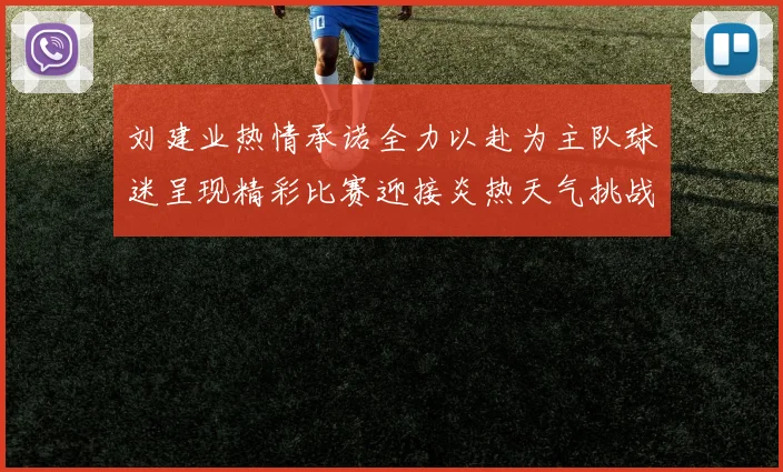 刘建业热情承诺全力以赴为主队球迷呈现精彩比赛迎接炎热天气挑战