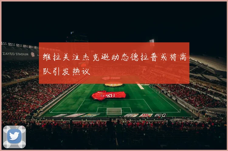 维拉关注杰克逊动态德拉普或将离队引发热议