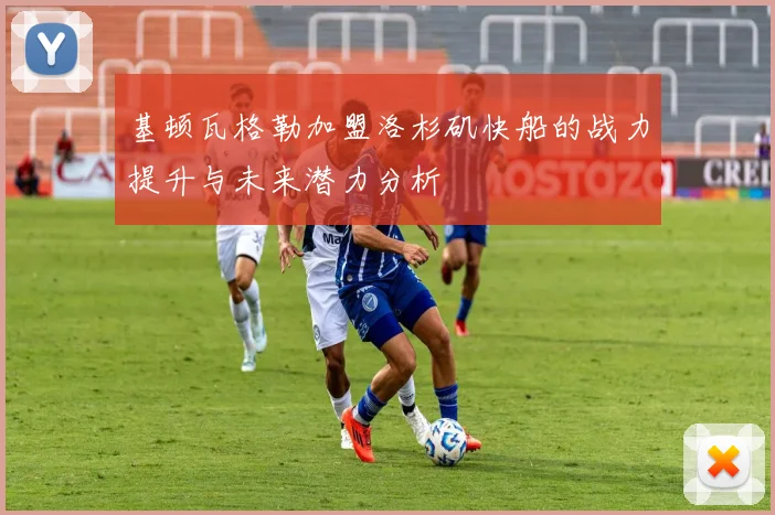 基顿瓦格勒加盟洛杉矶快船的战力提升与未来潜力分析