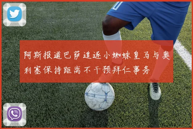 阿斯报道巴萨追逐小蜘蛛皇马与奥利塞保持距离不干预拜仁事务