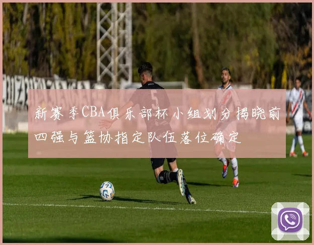 新赛季CBA俱乐部杯小组划分揭晓前四强与篮协指定队伍落位确定