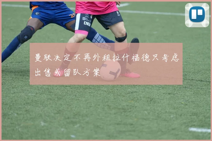 曼联决定不再外租拉什福德只考虑出售或留队方案