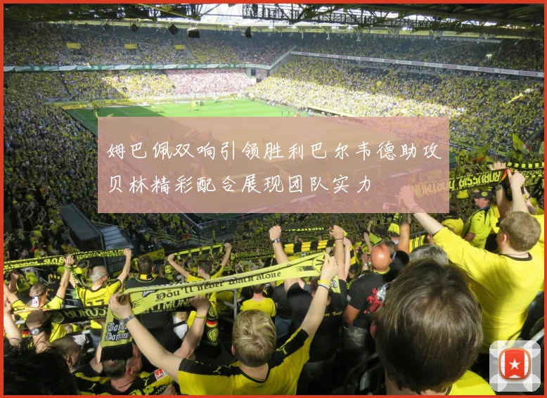 姆巴佩双响引领胜利巴尔韦德助攻贝林精彩配合展现团队实力